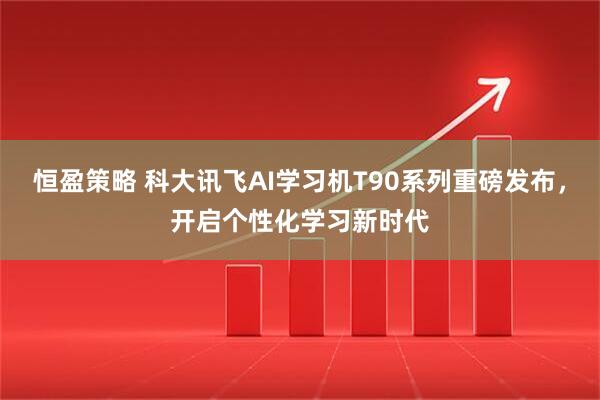 恒盈策略 科大讯飞AI学习机T90系列重磅发布，开启个性化学习新时代