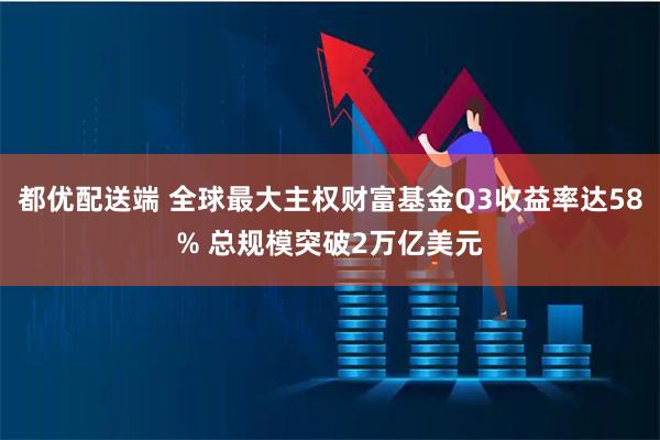 都优配送端 全球最大主权财富基金Q3收益率达58% 总规模突破2万亿美元