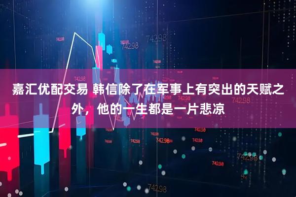 嘉汇优配交易 韩信除了在军事上有突出的天赋之外，他的一生都是一片悲凉