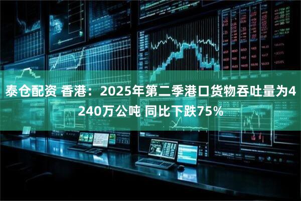 泰仓配资 香港：2025年第二季港口货物吞吐量为4240万公吨 同比下跌75%