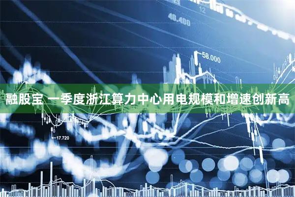 融股宝 一季度浙江算力中心用电规模和增速创新高