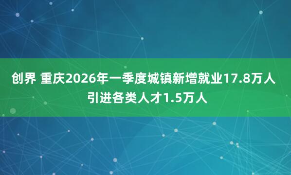 创界 重庆2026年一季度城镇新增就业17.8万人  引进各类人才1.5万人