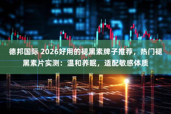 德邦国际 2026好用的褪黑素牌子推荐，热门褪黑素片实测：温和养眠，适配敏感体质