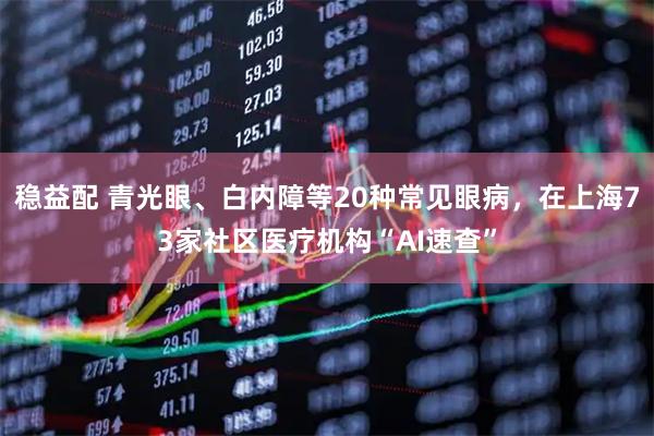 稳益配 青光眼、白内障等20种常见眼病，在上海73家社区医疗机构“AI速查”