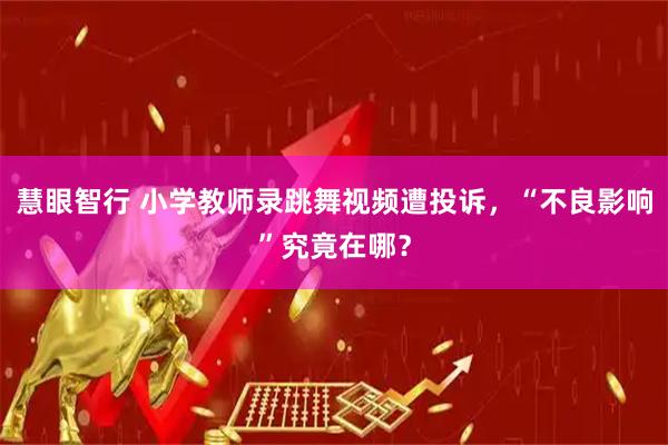 慧眼智行 小学教师录跳舞视频遭投诉，“不良影响”究竟在哪？